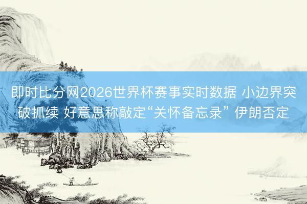 即时比分网2026世界杯赛事实时数据 小边界突破抓续 好意思称敲定“关怀备忘录” 伊朗否定