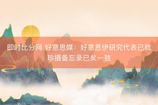 即时比分网 好意思媒：好意思伊研究代表已就珍摄备忘录已矣一致