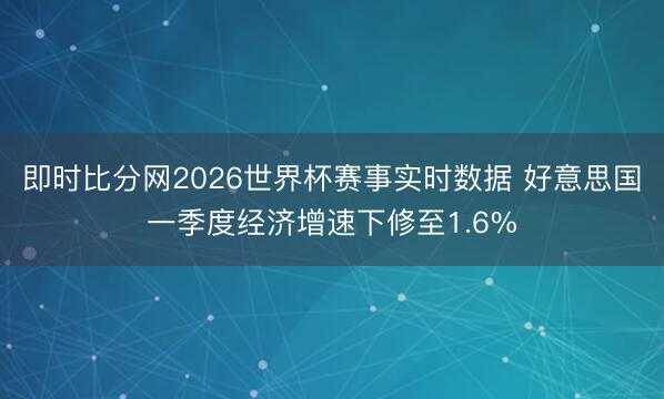 即时比分网2026世界杯赛事实时数据 好意思国一季度经济增速下修至1.6%