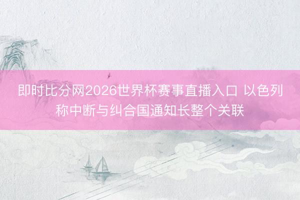 即时比分网2026世界杯赛事直播入口 以色列称中断与纠合国通知长整个关联