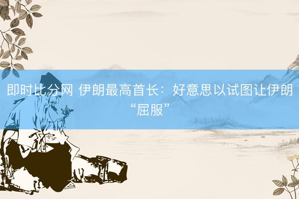 即时比分网 伊朗最高首长：好意思以试图让伊朗“屈服”