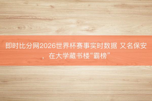即时比分网2026世界杯赛事实时数据 又名保安，在大学藏书楼“霸榜”