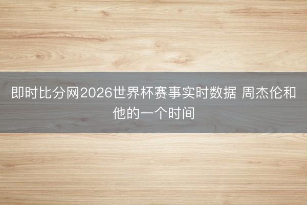 即时比分网2026世界杯赛事实时数据 周杰伦和他的一个时间