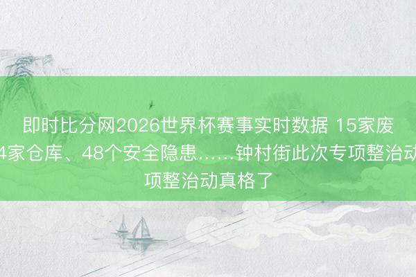 即时比分网2026世界杯赛事实时数据 15家废品站、4家仓库、48个安全隐患……钟村街此次专项整治动真格了