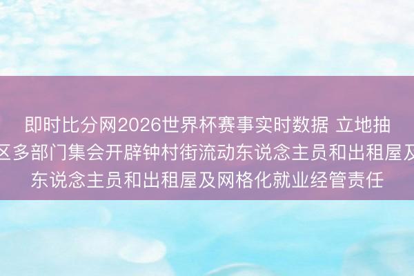 即时比分网2026世界杯赛事实时数据 立地抽查，现场整改！番禺区多部门集会开辟钟村街流动东说念主员和出租屋及网格化就业经管责任