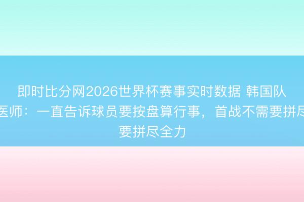 即时比分网2026世界杯赛事实时数据 韩国队阵势医师：一直告诉球员要按盘算行事，首战不需要拼尽全力