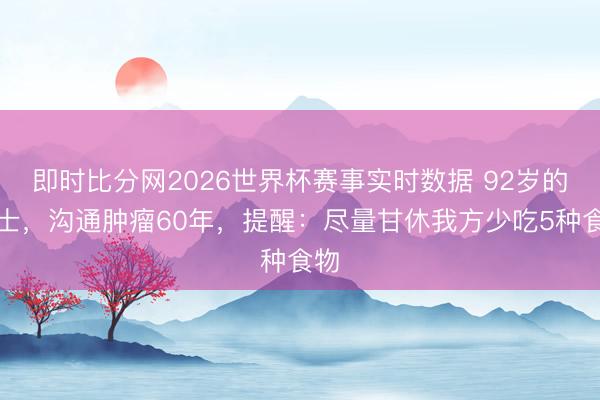 即时比分网2026世界杯赛事实时数据 92岁的院士，沟通肿瘤60年，提醒：尽量甘休我方少吃5种食物