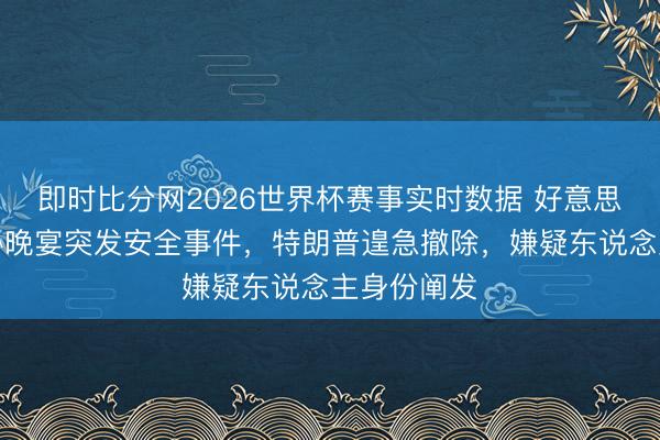 即时比分网2026世界杯赛事实时数据 好意思国白宫记协晚宴突发安全事件，特朗普遑急撤除，嫌疑东说念主身份阐发