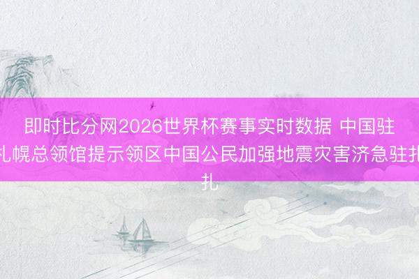 即时比分网2026世界杯赛事实时数据 中国驻札幌总领馆提示领区中国公民加强地震灾害济急驻扎