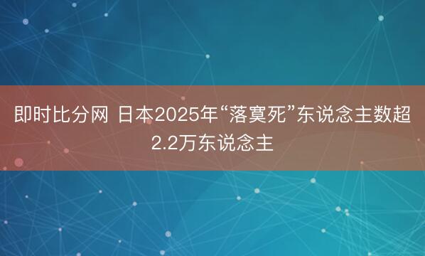 即时比分网 日本2025年“落寞死”东说念主数超2.2万东说念主