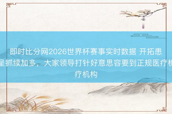 即时比分网2026世界杯赛事实时数据 开拓患者呈抓续加多，大家领导打针好意思容要到正规医疗机构