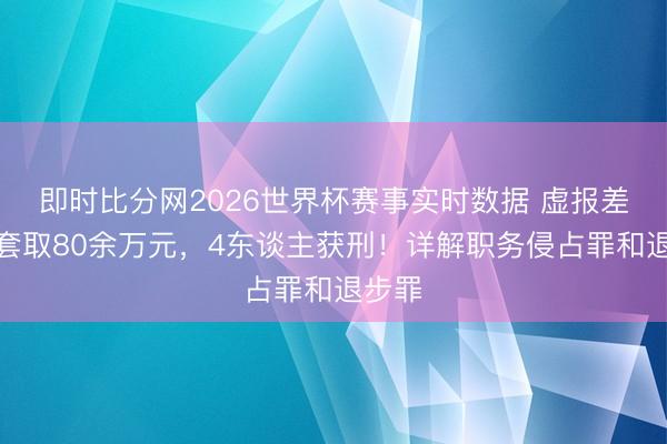 即时比分网2026世界杯赛事实时数据 虚报差旅费套取80余万元，4东谈主获刑！详解职务侵占罪和退步罪