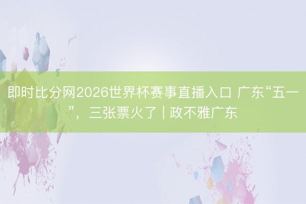即时比分网2026世界杯赛事直播入口 广东“五一”，三张票火了 | 政不雅广东