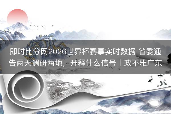 即时比分网2026世界杯赛事实时数据 省委通告两天调研两地，开释什么信号丨政不雅广东