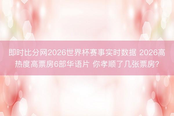 即时比分网2026世界杯赛事实时数据 2026高热度高票房6部华语片 你孝顺了几张票房？