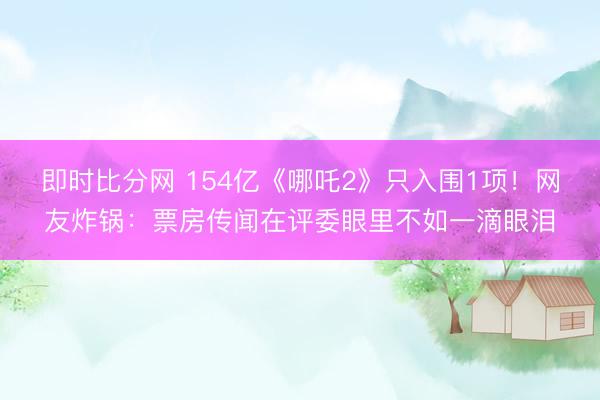 即时比分网 154亿《哪吒2》只入围1项！网友炸锅：票房传闻在评委眼里不如一滴眼泪