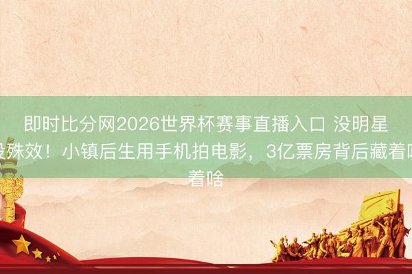 即时比分网2026世界杯赛事直播入口 没明星没殊效！小镇后生用手机拍电影，3亿票房背后藏着啥