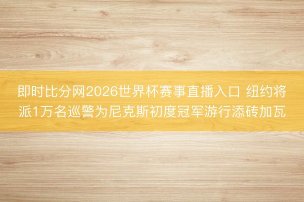 即时比分网2026世界杯赛事直播入口 纽约将派1万名巡警为尼克斯初度冠军游行添砖加瓦