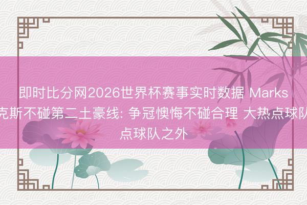 即时比分网2026世界杯赛事实时数据 Marks谈尼克斯不碰第二土豪线: 争冠懊悔不碰合理 大热点球队之外