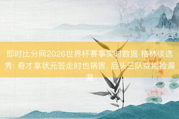 即时比分网2026世界杯赛事实时数据 格林谈选秀: 奇才拿状元签走时也祸害， 后头三队或能捡漏