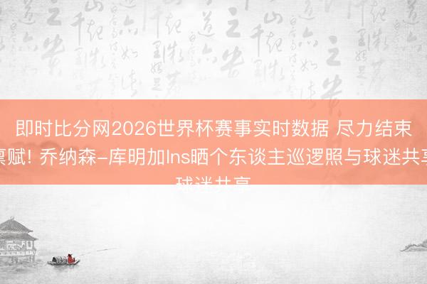 即时比分网2026世界杯赛事实时数据 尽力结束禀赋! 乔纳森-库明加Ins晒个东谈主巡逻照与球迷共享