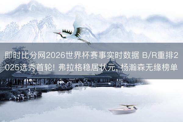 即时比分网2026世界杯赛事实时数据 B/R重排2025选秀首轮! 弗拉格稳居状元， 杨瀚森无缘榜单