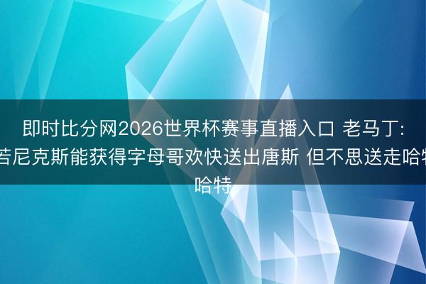即时比分网2026世界杯赛事直播入口 老马丁: 若尼克斯能获得字母哥欢快送出唐斯 但不思送走哈特