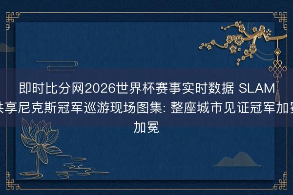 即时比分网2026世界杯赛事实时数据 SLAM共享尼克斯冠军巡游现场图集: 整座城市见证冠军加冕