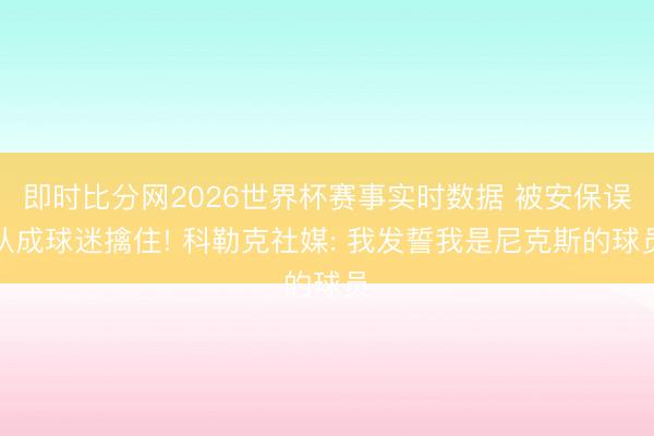 即时比分网2026世界杯赛事实时数据 被安保误认成球迷擒住! 科勒克社媒: 我发誓我是尼克斯的球员