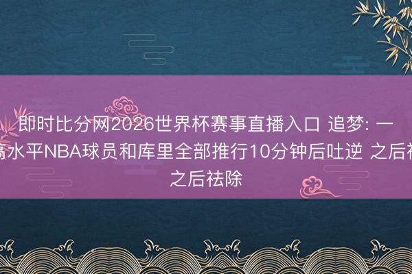 即时比分网2026世界杯赛事直播入口 追梦: 一位高水平NBA球员和库里全部推行10分钟后吐逆 之后祛除