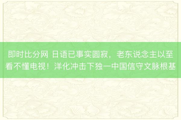 即时比分网 日语已事实圆寂,老东说念主以至看不懂电视!洋化冲击下独一中国信守文脉根基