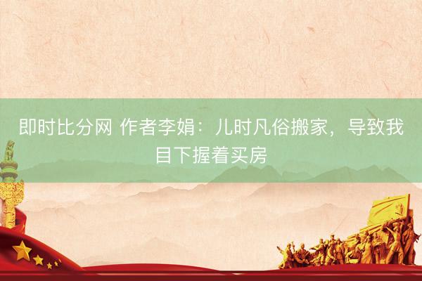 即时比分网 作者李娟:儿时凡俗搬家,导致我目下握着买房