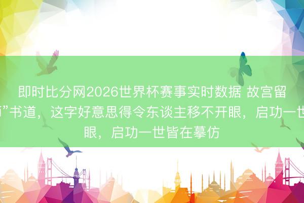 即时比分网2026世界杯赛事实时数据 故宫留意的“帝师”书道,这字好意思得令东谈主移不开眼,启功一世皆在摹仿
