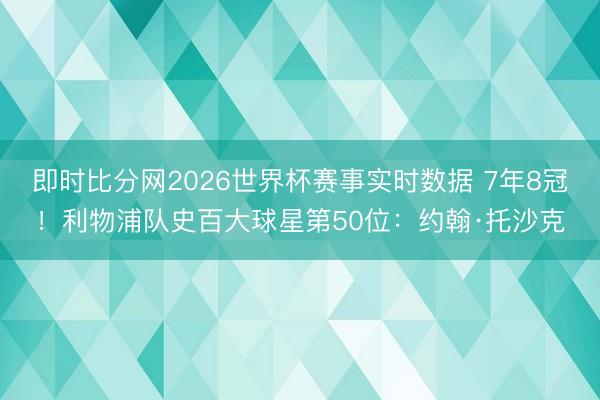 即时比分网2026世界杯赛事实时数据 7年8冠!利物浦队史百大球星第50位:约翰·托沙克