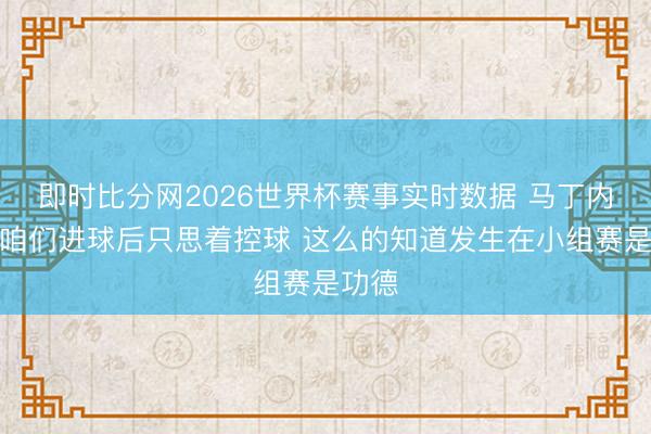 即时比分网2026世界杯赛事实时数据 马丁内斯:咱们进球后只思着控球 这么的知道发生在小组赛是功德