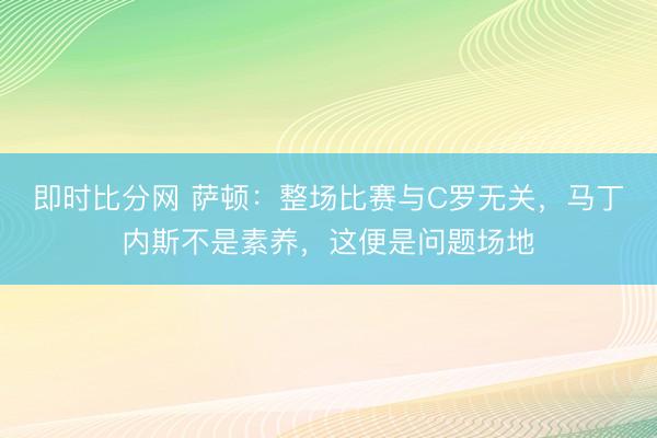 即时比分网 萨顿：整场比赛与C罗无关，马丁内斯不是素养，这便是问题场地