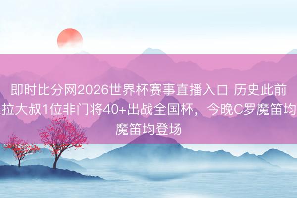 即时比分网2026世界杯赛事直播入口 历史此前仅米拉大叔1位非门将40+出战全国杯，今晚C罗魔笛均登场