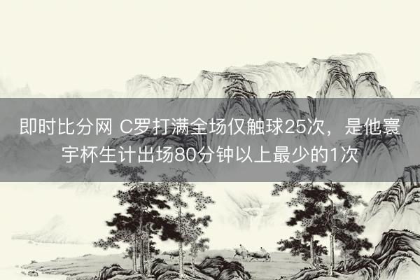 即时比分网 C罗打满全场仅触球25次，是他寰宇杯生计出场80分钟以上最少的1次