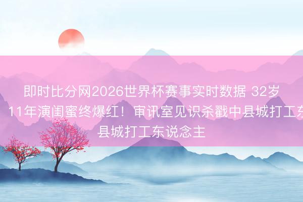 即时比分网2026世界杯赛事实时数据 32岁姜珮瑶:11年演闺蜜终爆红!审讯室见识杀戳中县城打工东说念主
