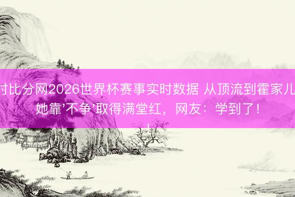 即时比分网2026世界杯赛事实时数据 从顶流到霍家儿媳,她靠'不争'取得满堂红,网友:学到了!