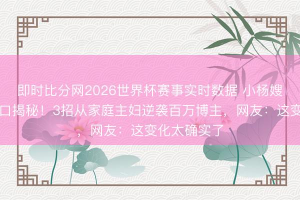 即时比分网2026世界杯赛事实时数据 小杨嫂瘦脸整容亲口揭秘!3招从家庭主妇逆袭百万博主,网友:这变化太确实了