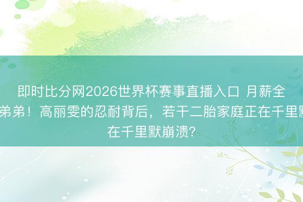 即时比分网2026世界杯赛事直播入口 月薪全上交给弟弟!高丽雯的忍耐背后,若干二胎家庭正在千里默崩溃?